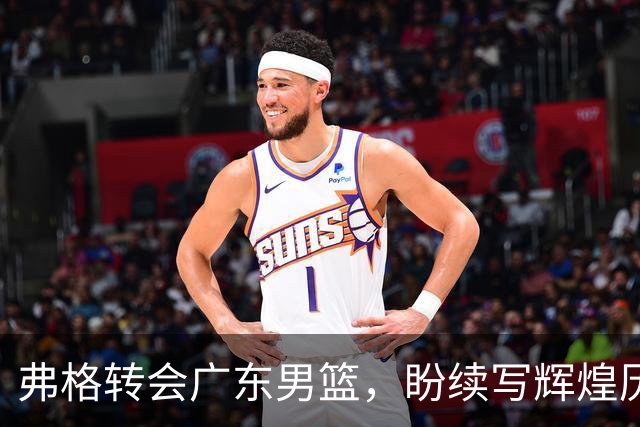 弗格转会广东男篮，盼续写辉煌历史